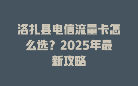 洛扎县电信流量卡怎么选？2025年最新攻略