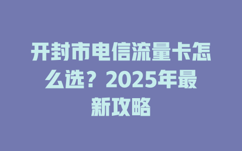 开封市电信流量卡怎么选？2025年最新攻略