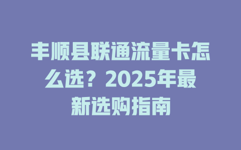 丰顺县联通流量卡怎么选？2025年最新选购指南