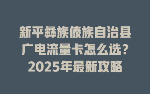 新平彝族傣族自治县广电流量卡怎么选？2025年最新攻略