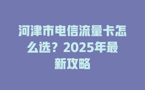 河津市电信流量卡怎么选？2025年最新攻略