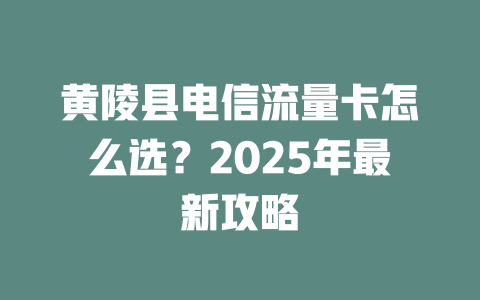 黄陵县电信流量卡怎么选？2025年最新攻略
