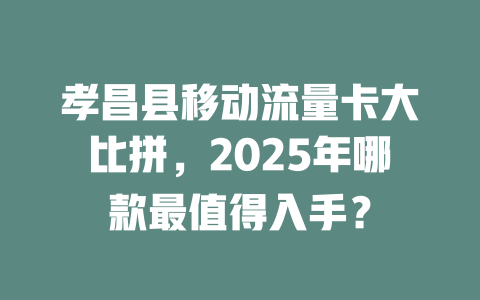 孝昌县移动流量卡大比拼，2025年哪款最值得入手？