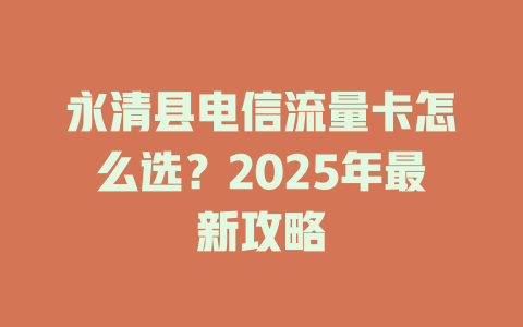 永清县电信流量卡怎么选？2025年最新攻略