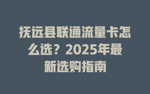抚远县联通流量卡怎么选？2025年最新选购指南