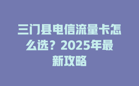 三门县电信流量卡怎么选？2025年最新攻略
