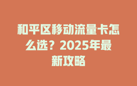和平区移动流量卡怎么选？2025年最新攻略