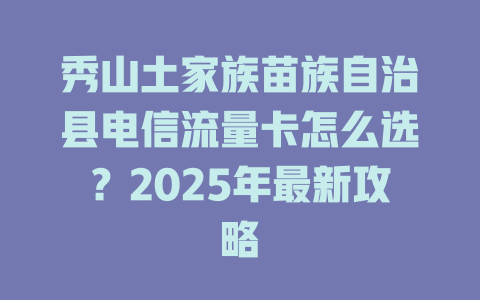 秀山土家族苗族自治县电信流量卡怎么选？2025年最新攻略