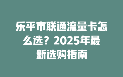 乐平市联通流量卡怎么选？2025年最新选购指南