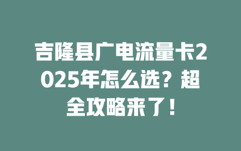 吉隆县广电流量卡2025年怎么选？超全攻略来了！