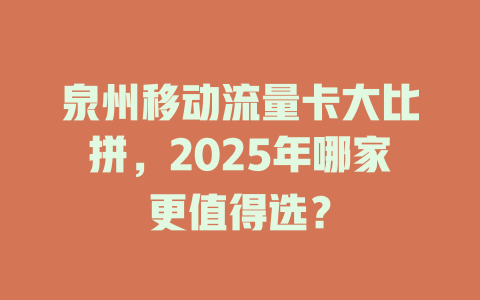 泉州移动流量卡大比拼，2025年哪家更值得选？