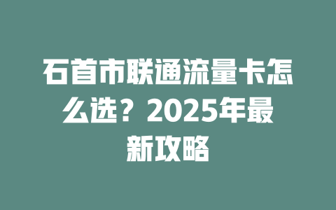 石首市联通流量卡怎么选？2025年最新攻略