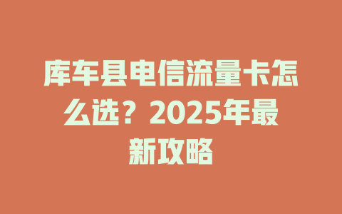 库车县电信流量卡怎么选？2025年最新攻略