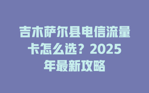 吉木萨尔县电信流量卡怎么选？2025年最新攻略