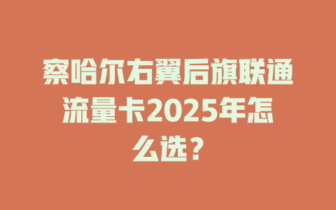 察哈尔右翼后旗联通流量卡2025年怎么选？