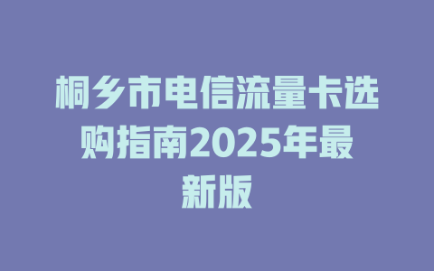桐乡市电信流量卡选购指南2025年最新版