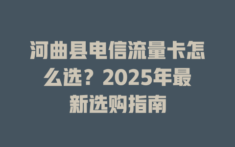 河曲县电信流量卡怎么选？2025年最新选购指南
