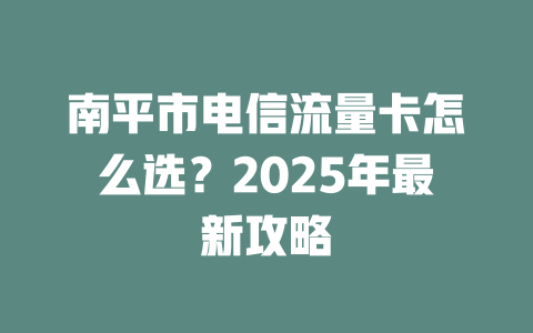 南平市电信流量卡怎么选？2025年最新攻略