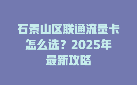 石景山区联通流量卡怎么选？2025年最新攻略