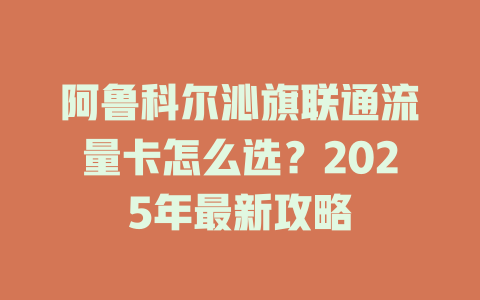阿鲁科尔沁旗联通流量卡怎么选？2025年最新攻略