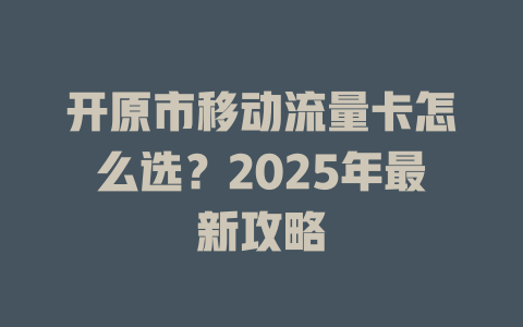 开原市移动流量卡怎么选？2025年最新攻略