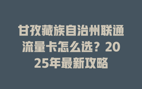 甘孜藏族自治州联通流量卡怎么选？2025年最新攻略