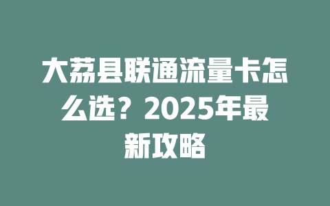 大荔县联通流量卡怎么选？2025年最新攻略