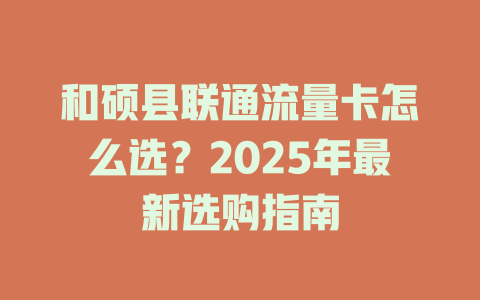 和硕县联通流量卡怎么选？2025年最新选购指南