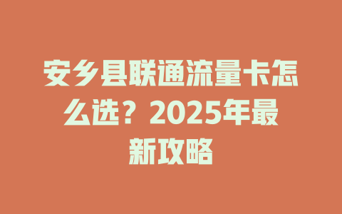 安乡县联通流量卡怎么选？2025年最新攻略