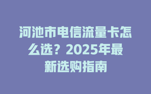 河池市电信流量卡怎么选？2025年最新选购指南