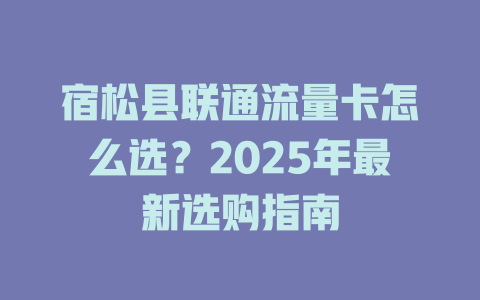 宿松县联通流量卡怎么选？2025年最新选购指南