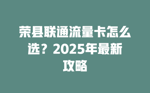 荣县联通流量卡怎么选？2025年最新攻略