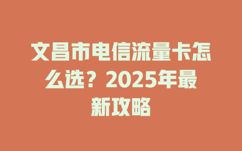 文昌市电信流量卡怎么选？2025年最新攻略
