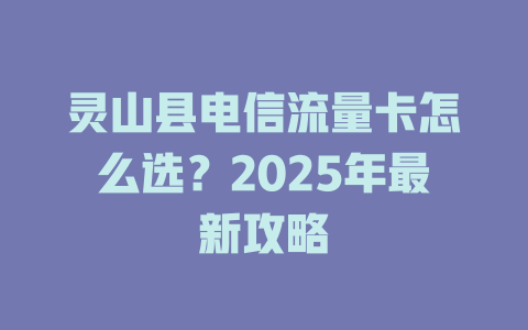 灵山县电信流量卡怎么选？2025年最新攻略