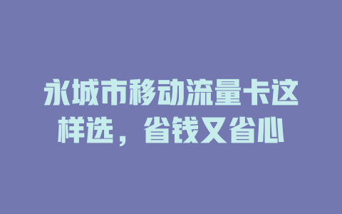 永城市移动流量卡这样选，省钱又省心