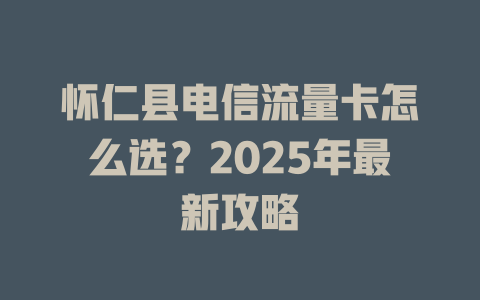 怀仁县电信流量卡怎么选？2025年最新攻略