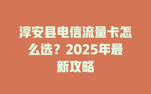 淳安县电信流量卡怎么选？2025年最新攻略