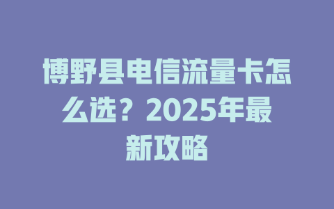 博野县电信流量卡怎么选？2025年最新攻略