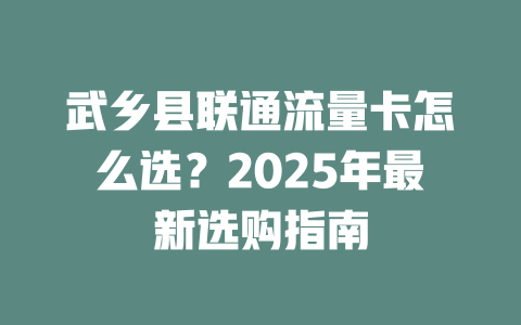 武乡县联通流量卡怎么选？2025年最新选购指南
