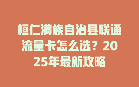桓仁满族自治县联通流量卡怎么选？2025年最新攻略