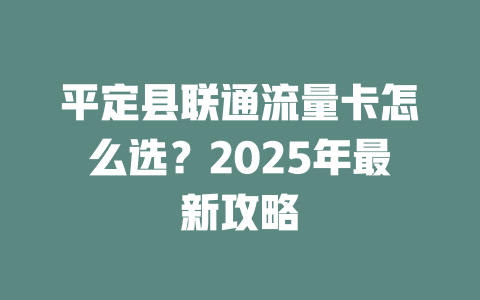 平定县联通流量卡怎么选？2025年最新攻略