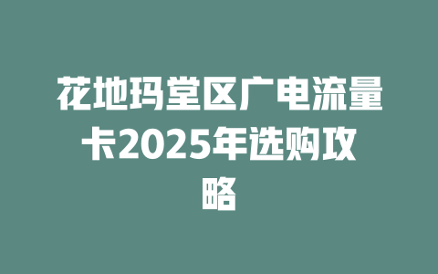 花地玛堂区广电流量卡2025年选购攻略