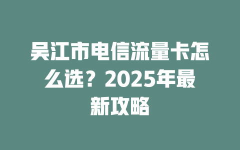 吴江市电信流量卡怎么选？2025年最新攻略