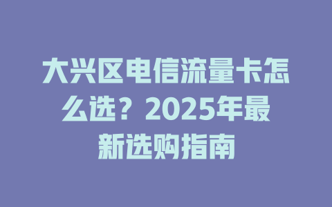 大兴区电信流量卡怎么选？2025年最新选购指南