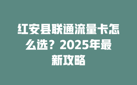 红安县联通流量卡怎么选？2025年最新攻略
