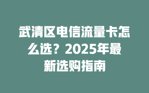 武清区电信流量卡怎么选？2025年最新选购指南