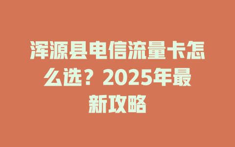 浑源县电信流量卡怎么选？2025年最新攻略