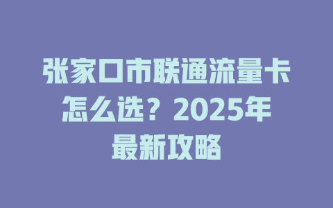 张家口市联通流量卡怎么选？2025年最新攻略