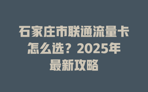 石家庄市联通流量卡怎么选？2025年最新攻略