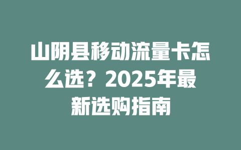 山阴县移动流量卡怎么选？2025年最新选购指南